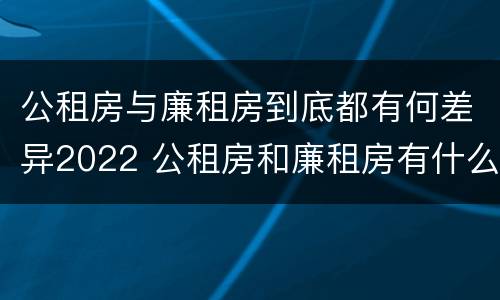 公租房与廉租房到底都有何差异2022 公租房和廉租房有什么不同?