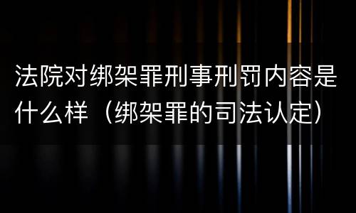 法院对绑架罪刑事刑罚内容是什么样（绑架罪的司法认定）