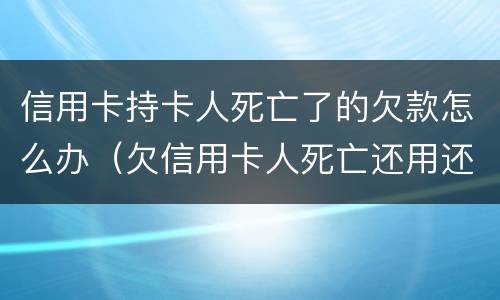 信用卡持卡人死亡了的欠款怎么办（欠信用卡人死亡还用还吗）