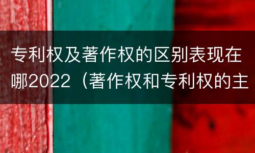 专利权及著作权的区别表现在哪2022（著作权和专利权的主要区别）