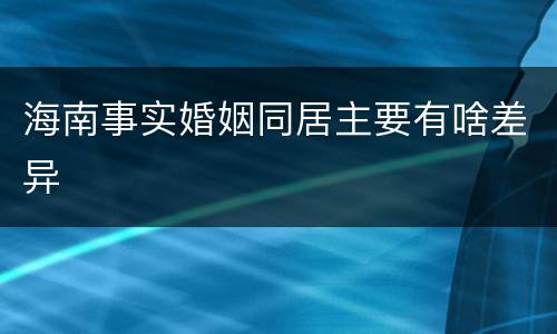 海南事实婚姻同居主要有啥差异