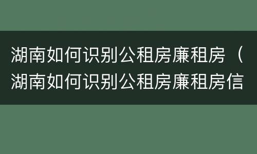 湖南如何识别公租房廉租房（湖南如何识别公租房廉租房信息）