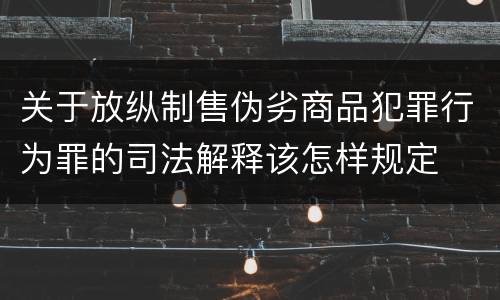 关于放纵制售伪劣商品犯罪行为罪的司法解释该怎样规定