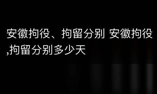 安徽拘役、拘留分别 安徽拘役,拘留分别多少天