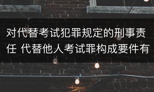 对代替考试犯罪规定的刑事责任 代替他人考试罪构成要件有何规定