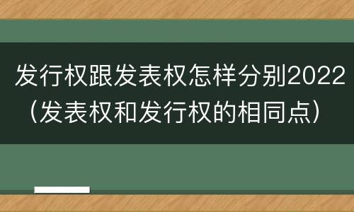 发行权跟发表权怎样分别2022（发表权和发行权的相同点）