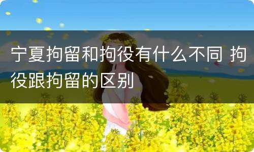 宁夏拘留和拘役有什么不同 拘役跟拘留的区别