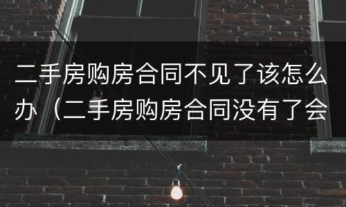 二手房购房合同不见了该怎么办（二手房购房合同没有了会有什么影响）