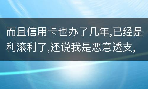 而且信用卡也办了几年,已经是利滚利了,还说我是恶意透支,我该怎么办