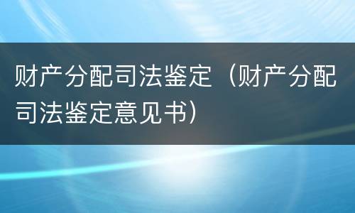 财产分配司法鉴定（财产分配司法鉴定意见书）