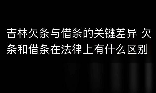 吉林欠条与借条的关键差异 欠条和借条在法律上有什么区别吗?