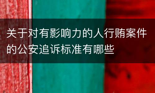 关于对有影响力的人行贿案件的公安追诉标准有哪些