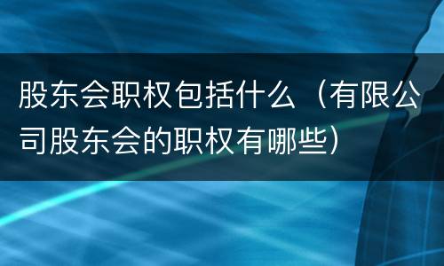 股东会职权包括什么（有限公司股东会的职权有哪些）