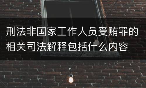 刑法非国家工作人员受贿罪的相关司法解释包括什么内容