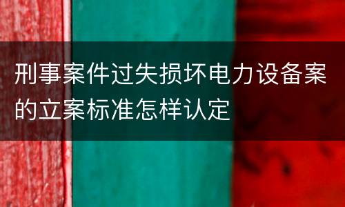 刑事案件过失损坏电力设备案的立案标准怎样认定