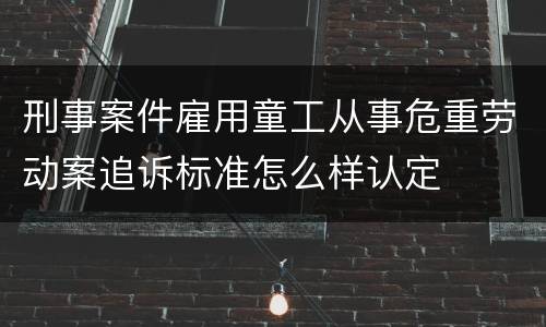 刑事案件雇用童工从事危重劳动案追诉标准怎么样认定