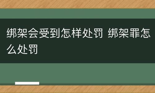 绑架会受到怎样处罚 绑架罪怎么处罚