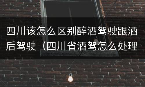 四川该怎么区别醉酒驾驶跟酒后驾驶（四川省酒驾怎么处理）