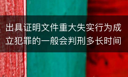 出具证明文件重大失实行为成立犯罪的一般会判刑多长时间