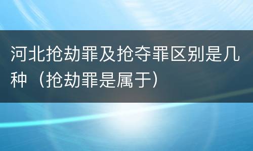 河北抢劫罪及抢夺罪区别是几种（抢劫罪是属于）