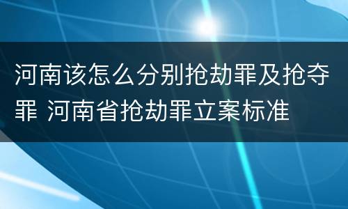 河南该怎么分别抢劫罪及抢夺罪 河南省抢劫罪立案标准