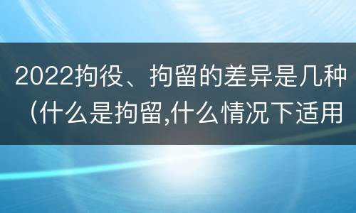 2022拘役、拘留的差异是几种（什么是拘留,什么情况下适用拘留）