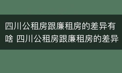 四川公租房跟廉租房的差异有啥 四川公租房跟廉租房的差异有啥区别