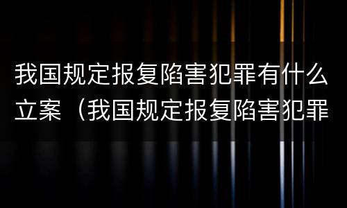 我国规定报复陷害犯罪有什么立案（我国规定报复陷害犯罪有什么立案依据）