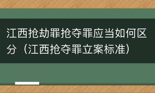 江西抢劫罪抢夺罪应当如何区分（江西抢夺罪立案标准）