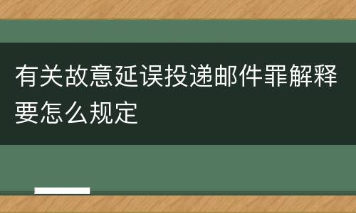 有关故意延误投递邮件罪解释要怎么规定