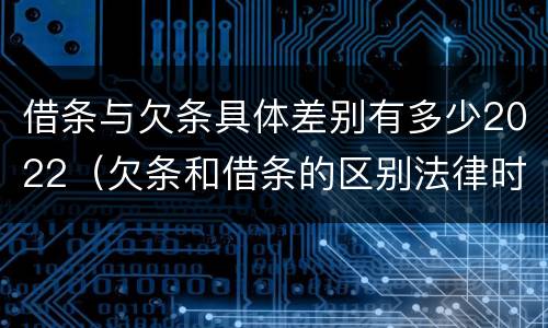 借条与欠条具体差别有多少2022（欠条和借条的区别法律时间多少年）