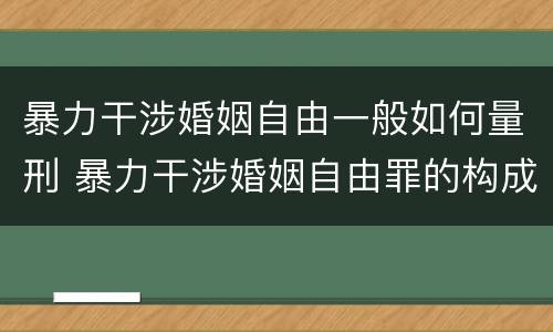 暴力干涉婚姻自由一般如何量刑 暴力干涉婚姻自由罪的构成要件