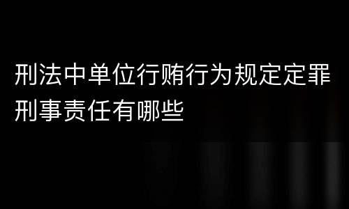 刑法中单位行贿行为规定定罪刑事责任有哪些