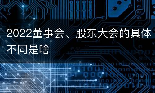 2022董事会、股东大会的具体不同是啥