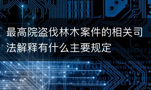 最高院盗伐林木案件的相关司法解释有什么主要规定