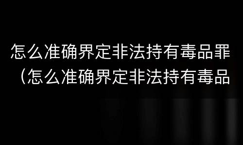 怎么准确界定非法持有毒品罪（怎么准确界定非法持有毒品罪行）