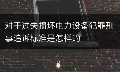 对于过失损坏电力设备犯罪刑事追诉标准是怎样的