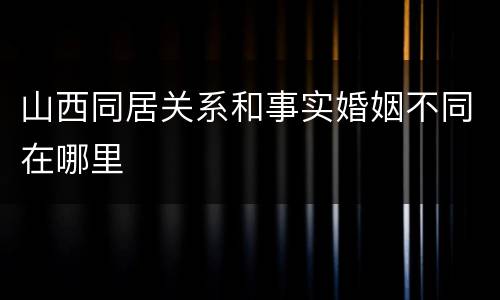 山西同居关系和事实婚姻不同在哪里