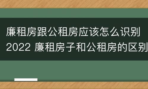 廉租房跟公租房应该怎么识别2022 廉租房子和公租房的区别