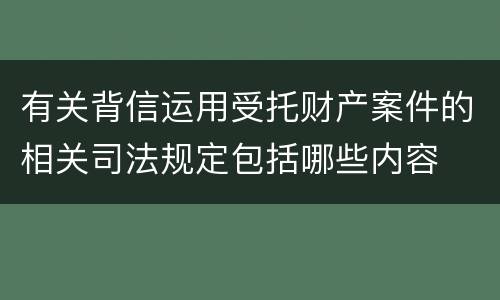 有关背信运用受托财产案件的相关司法规定包括哪些内容