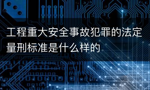 工程重大安全事故犯罪的法定量刑标准是什么样的