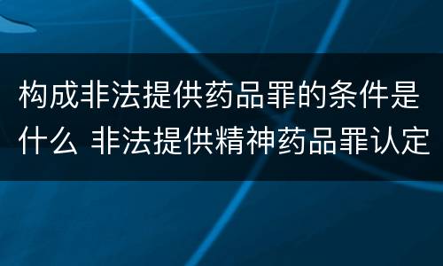 构成非法提供药品罪的条件是什么 非法提供精神药品罪认定