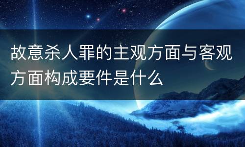 故意杀人罪的主观方面与客观方面构成要件是什么