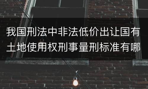 我国刑法中非法低价出让国有土地使用权刑事量刑标准有哪些