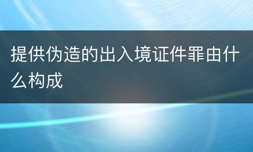 提供伪造的出入境证件罪由什么构成