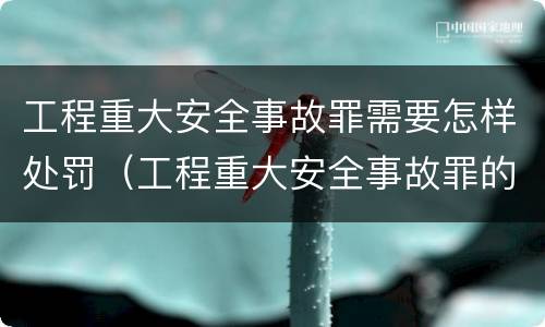 工程重大安全事故罪需要怎样处罚（工程重大安全事故罪的处罚）