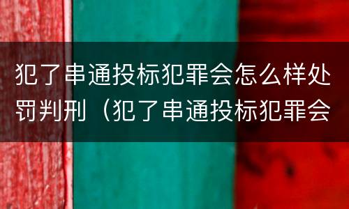 犯了串通投标犯罪会怎么样处罚判刑（犯了串通投标犯罪会怎么样处罚判刑多少年）