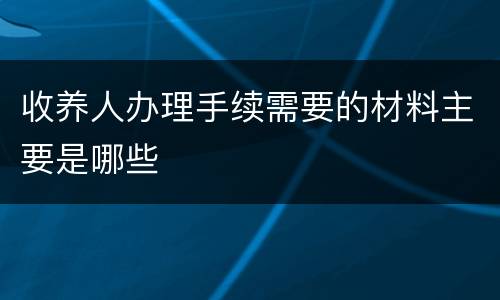 收养人办理手续需要的材料主要是哪些