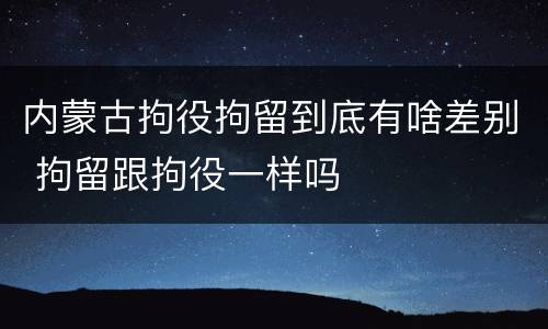 内蒙古拘役拘留到底有啥差别 拘留跟拘役一样吗