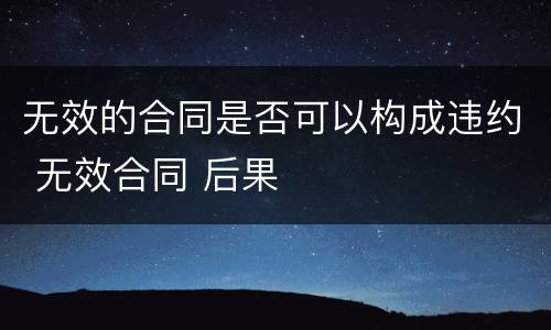 无效的合同是否可以构成违约 无效合同 后果